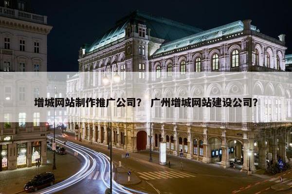 增城网站制作推广公司？ 广州增城网站建设公司？