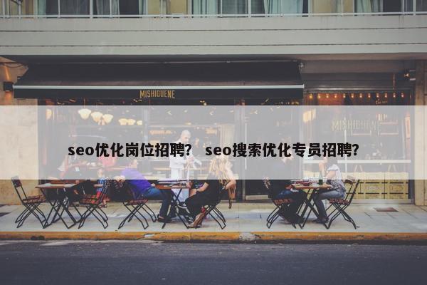 seo优化岗位招聘？ seo搜索优化专员招聘？