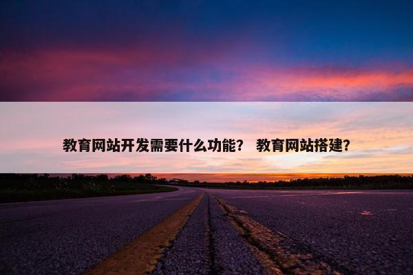 教育网站开发需要什么功能？ 教育网站搭建？