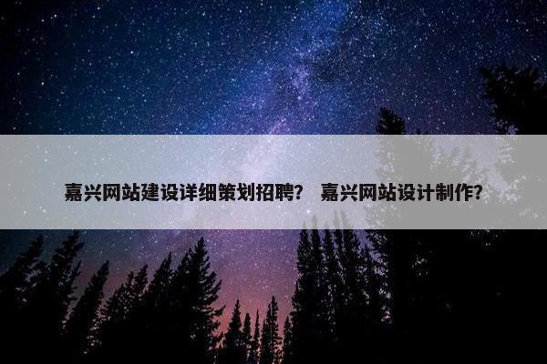 嘉兴网站建设详细策划招聘？ 嘉兴网站设计制作？