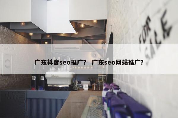 广东抖音seo推广？ 广东seo网站推广？
