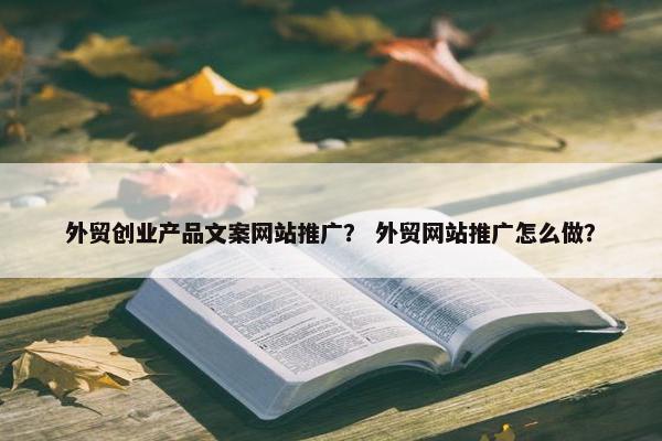 外贸创业产品文案网站推广？ 外贸网站推广怎么做？