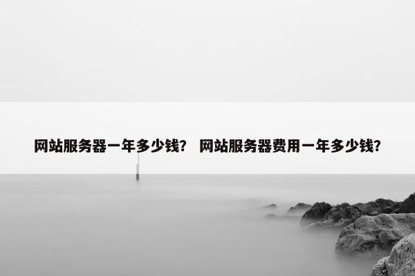 网站服务器一年多少钱？ 网站服务器费用一年多少钱？