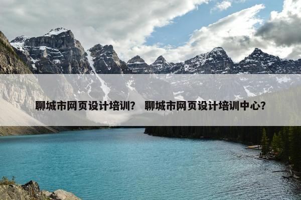 聊城市网页设计培训？ 聊城市网页设计培训中心？