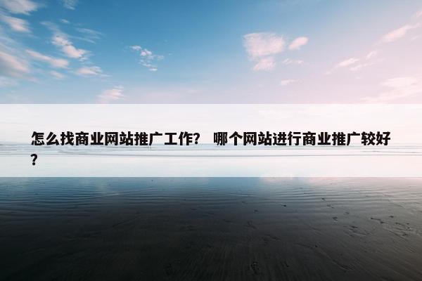 怎么找商业网站推广工作？ 哪个网站进行商业推广较好？