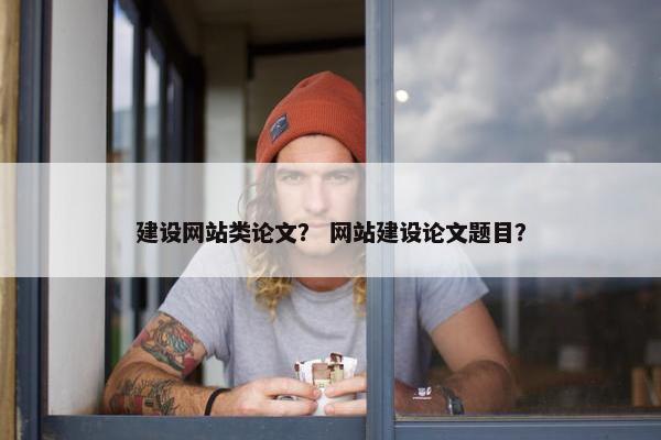 建设网站类论文？ 网站建设论文题目？