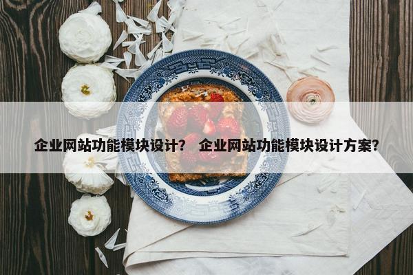 企业网站功能模块设计？ 企业网站功能模块设计方案？
