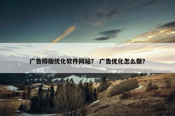 广告排版优化软件网站？ 广告优化怎么做？
