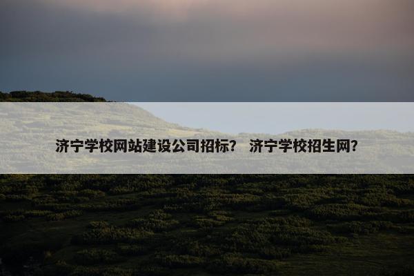济宁学校网站建设公司招标？ 济宁学校招生网？