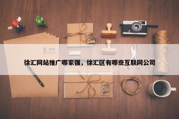 徐汇网站推广哪家强，徐汇区有哪些互联网公司