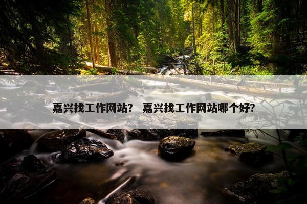 嘉兴找工作网站？ 嘉兴找工作网站哪个好？