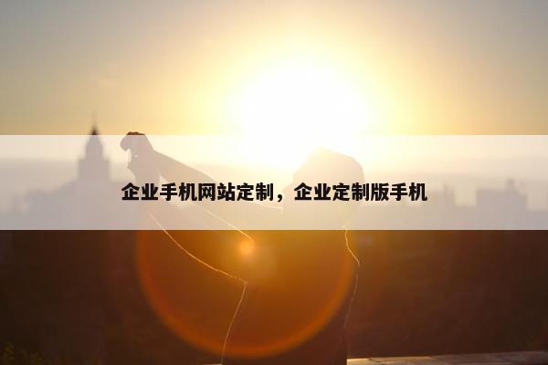 企业手机网站定制，企业定制版手机