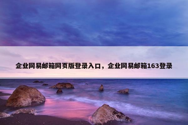 企业网易邮箱网页版登录入口，企业网易邮箱163登录