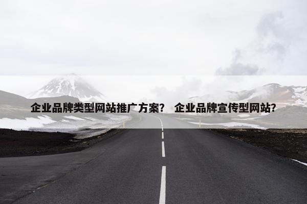 企业品牌类型网站推广方案？ 企业品牌宣传型网站？