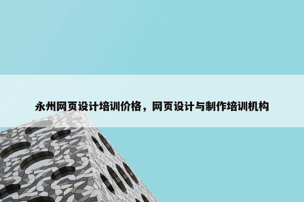 永州网页设计培训价格，网页设计与制作培训机构