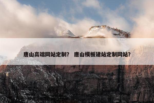 唐山高端网站定制？ 唐山模板建站定制网站？