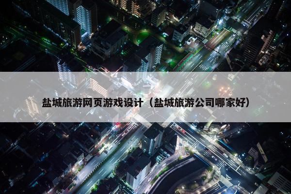 盐城旅游网页游戏设计（盐城旅游公司哪家好）