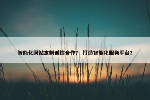 智能化网站定制诚信合作？ 打造智能化服务平台？