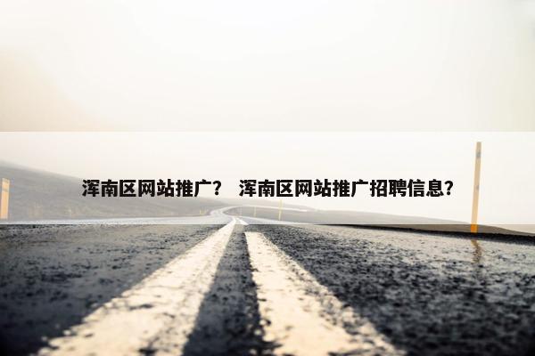浑南区网站推广？ 浑南区网站推广招聘信息？