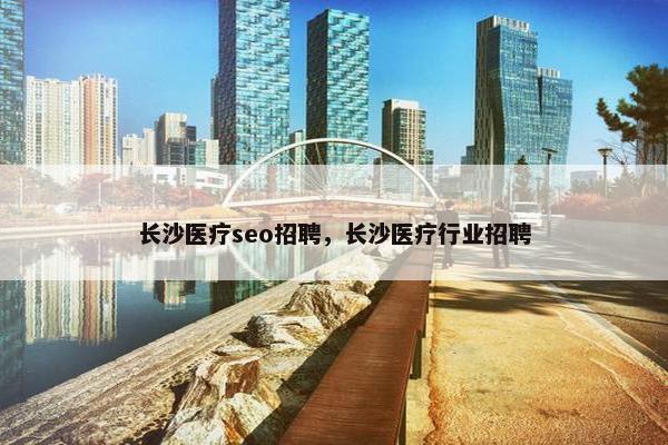 长沙医疗seo招聘，长沙医疗行业招聘