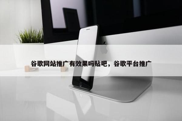 谷歌网站推广有效果吗贴吧，谷歌平台推广