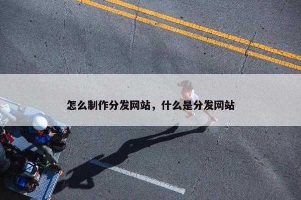 怎么制作分发网站，什么是分发网站