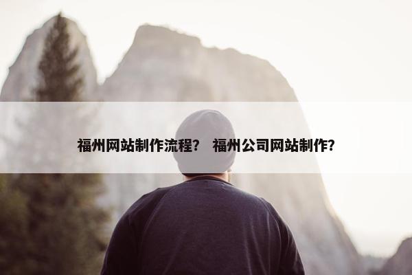 福州网站制作流程？ 福州公司网站制作？
