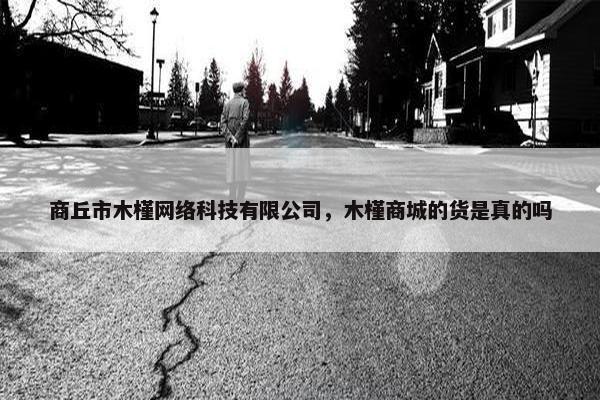 商丘市木槿网络科技有限公司，木槿商城的货是真的吗
