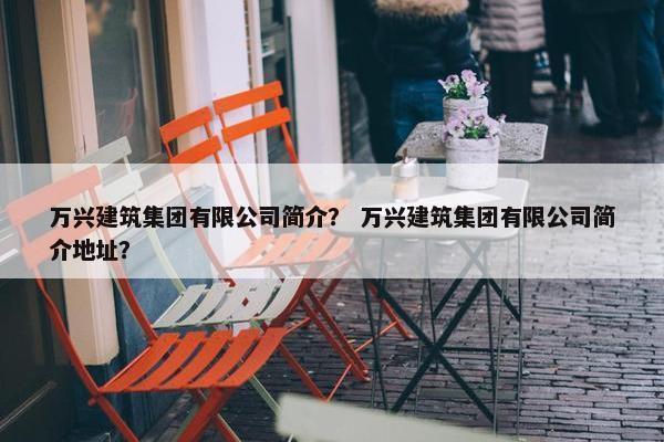 万兴建筑集团有限公司简介？ 万兴建筑集团有限公司简介地址？