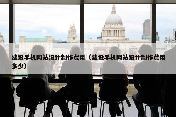 建设手机网站设计制作费用（建设手机网站设计制作费用多少）