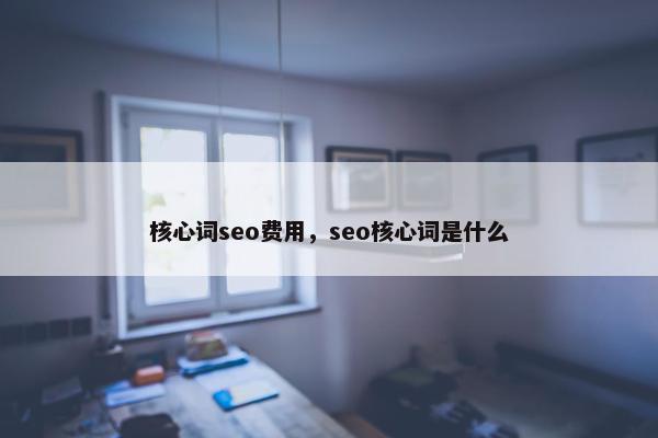 核心词seo费用，seo核心词是什么