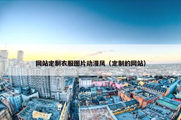 网站定制衣服图片动漫风（定制的网站）