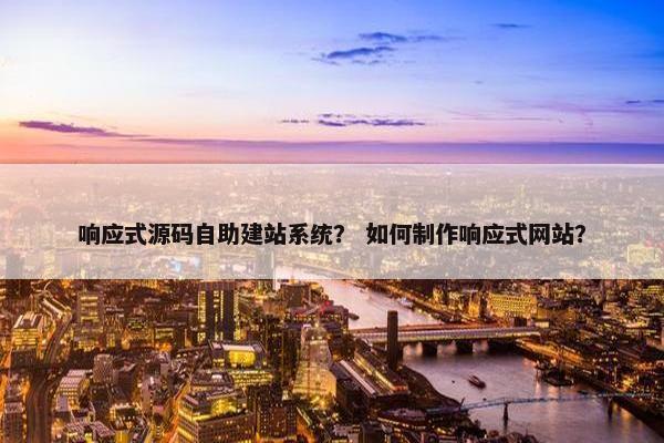响应式源码自助建站系统？ 如何制作响应式网站？