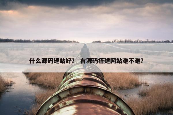 什么源码建站好？ 有源码搭建网站难不难？