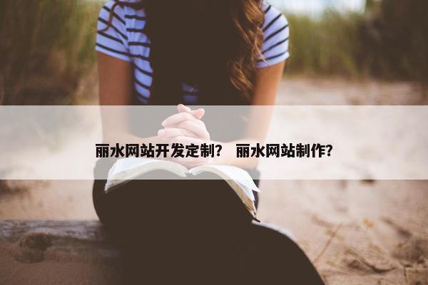 丽水网站开发定制？ 丽水网站制作？