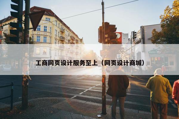 工商网页设计服务至上（网页设计商城）