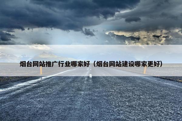 烟台网站推广行业哪家好（烟台网站建设哪家更好）