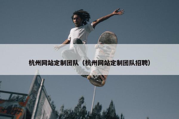 杭州网站定制团队（杭州网站定制团队招聘）