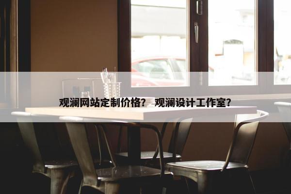 观澜网站定制价格？ 观澜设计工作室？