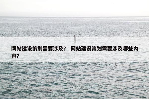 网站建设策划需要涉及？ 网站建设策划需要涉及哪些内容？