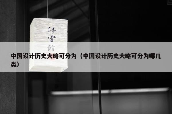 中国设计历史大略可分为（中国设计历史大略可分为哪几类）