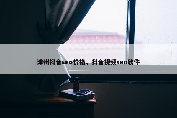 漳州抖音seo价格，抖音视频seo软件