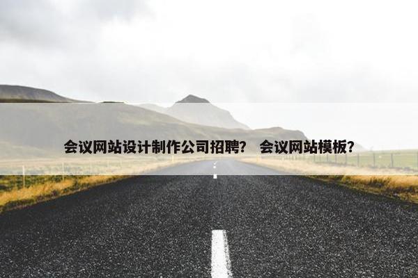 会议网站设计制作公司招聘？ 会议网站模板？