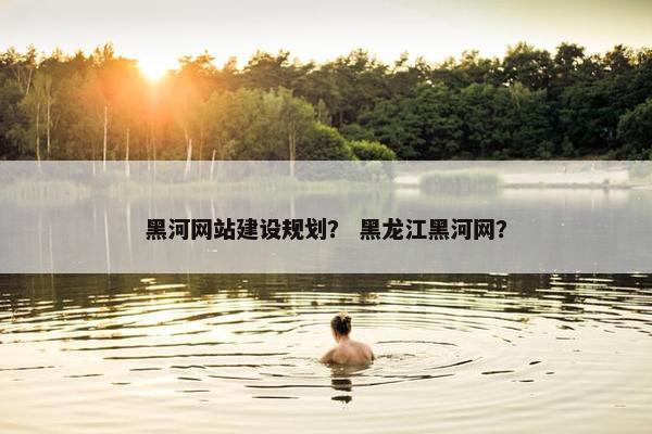黑河网站建设规划？ 黑龙江黑河网？