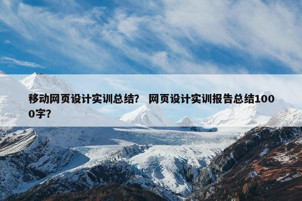 移动网页设计实训总结？ 网页设计实训报告总结1000字？