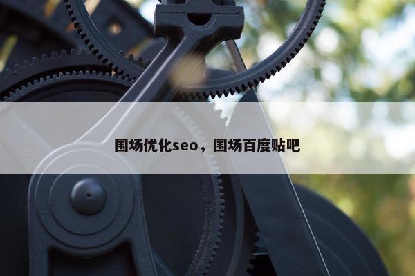 围场优化seo，围场百度贴吧