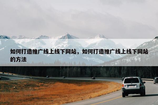 如何打造推广线上线下网站，如何打造推广线上线下网站的方法