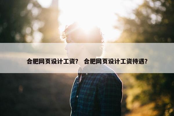 合肥网页设计工资？ 合肥网页设计工资待遇？