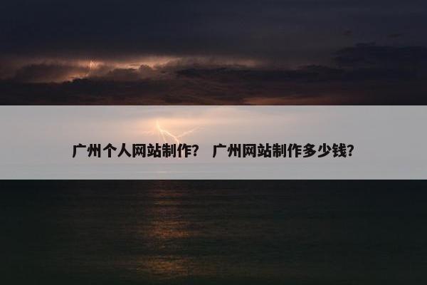 广州个人网站制作？ 广州网站制作多少钱？