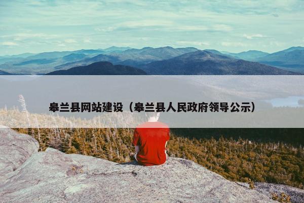 皋兰县网站建设（皋兰县人民政府领导公示）